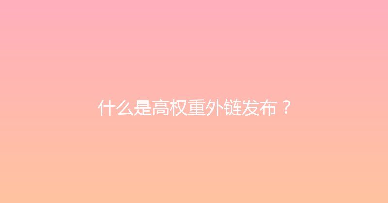 什么是高权重外链发布？ 封面图