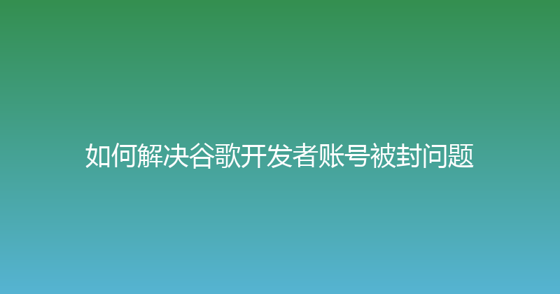 如何解决谷歌开发者账号被封问题 封面图