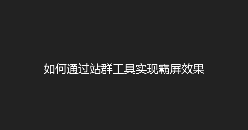 如何通过站群工具实现霸屏效果 封面图