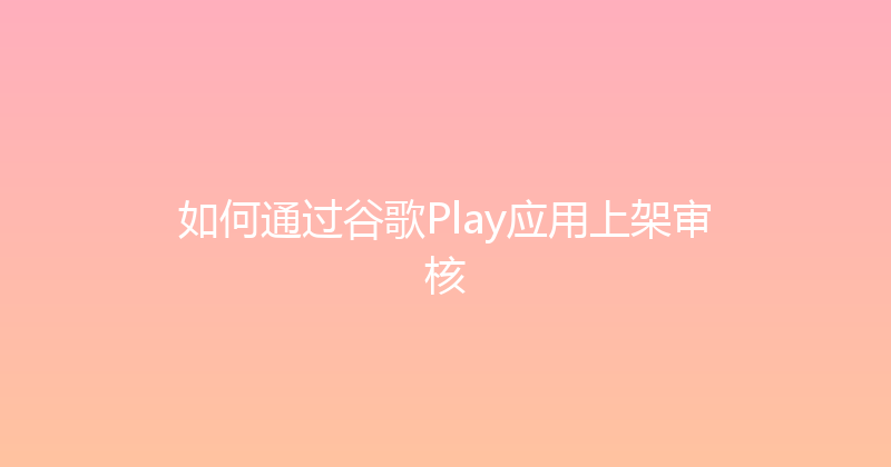 如何通过谷歌Play应用上架审核 封面图