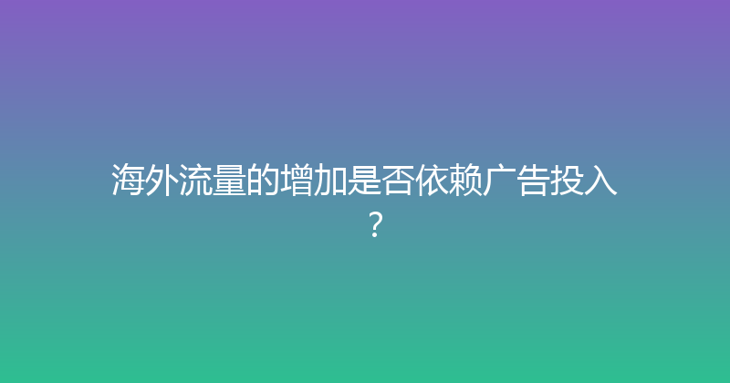 海外流量的增加是否依赖广告投入？ 封面图