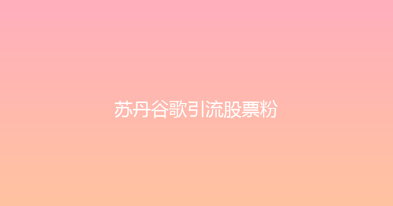 苏丹谷歌引流股票粉 封面图