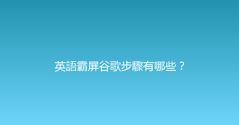 英語霸屏谷歌步驟有哪些？ 封面图