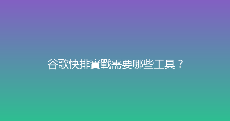 谷歌快排實戰需要哪些工具？ 封面图