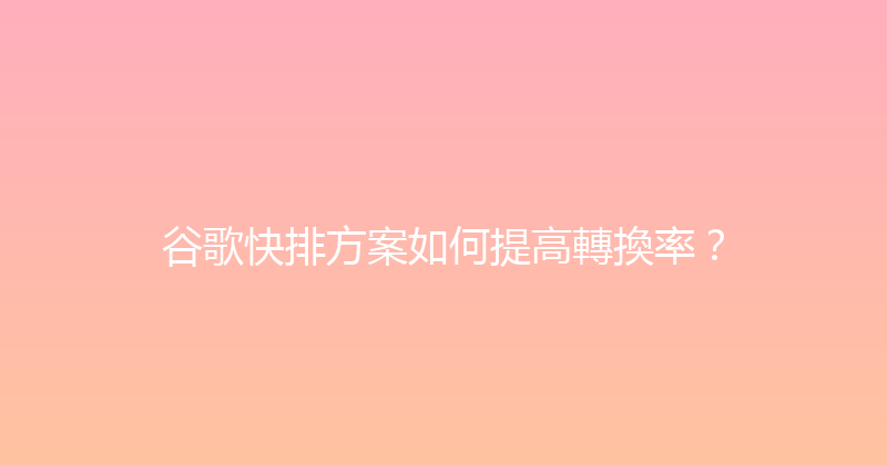 谷歌快排方案如何提高轉換率？ 封面图