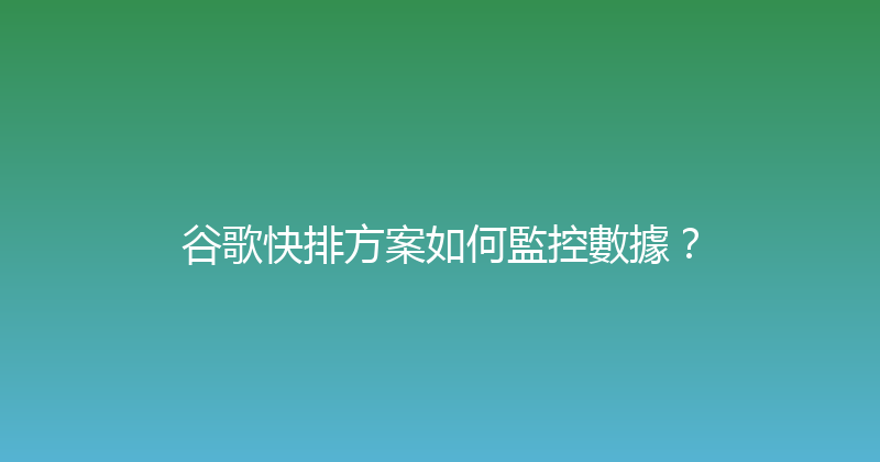 谷歌快排方案如何監控數據？ 封面图