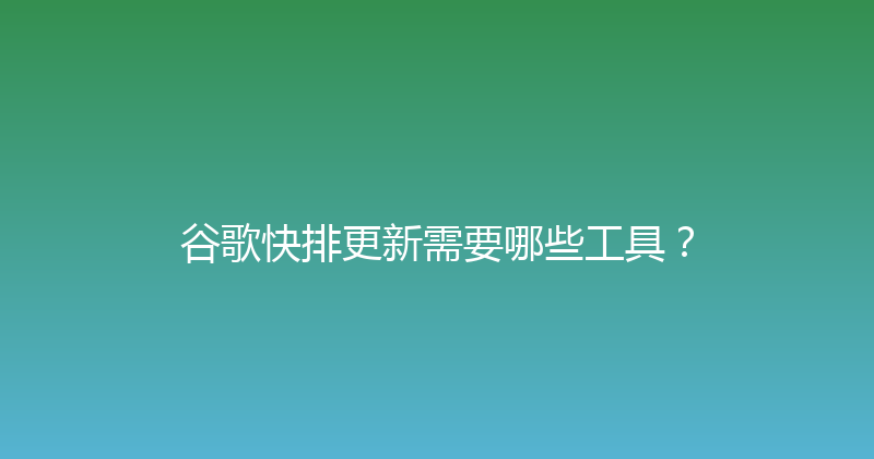 谷歌快排更新需要哪些工具？ 封面图