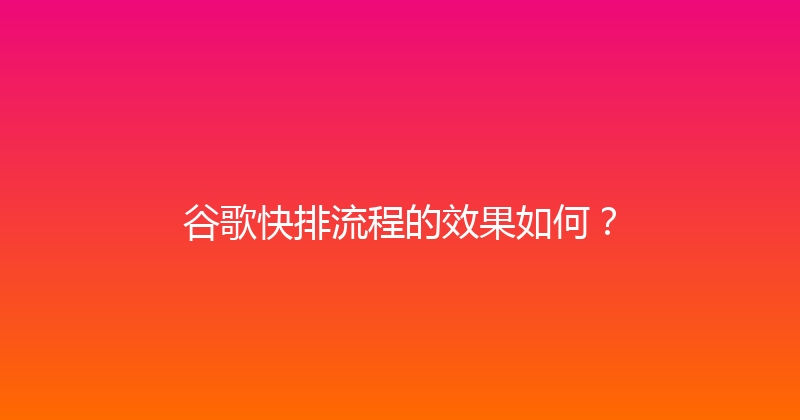 谷歌快排流程的效果如何？ 封面图