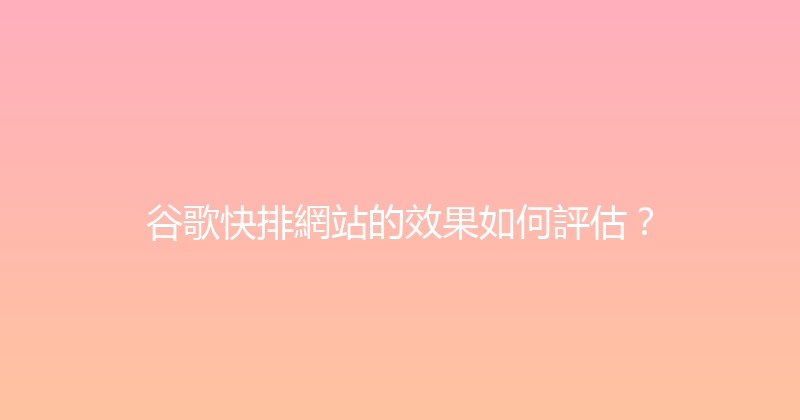 谷歌快排網站的效果如何評估？ 封面图