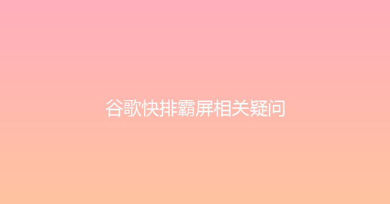 谷歌快排霸屏相关疑问 封面图