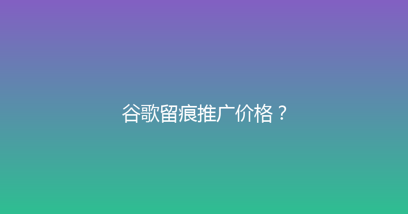 谷歌留痕推广价格？ 封面图