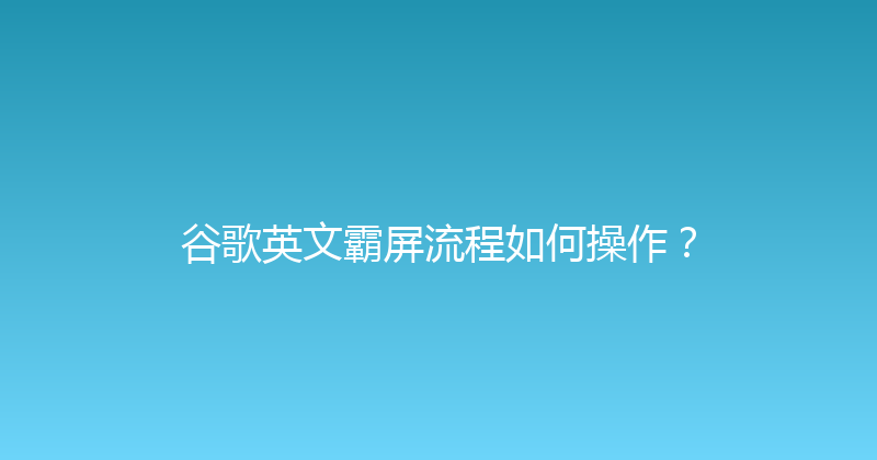 谷歌英文霸屏流程如何操作？ 封面图