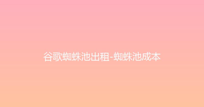 谷歌蜘蛛池出租-蜘蛛池成本 封面图