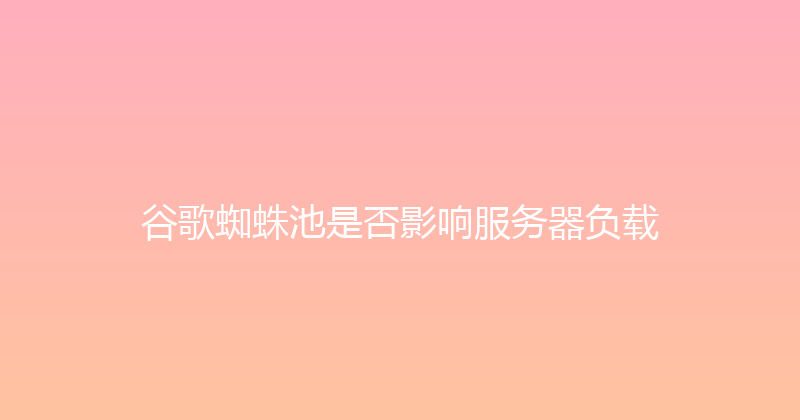 谷歌蜘蛛池是否影响服务器负载 封面图