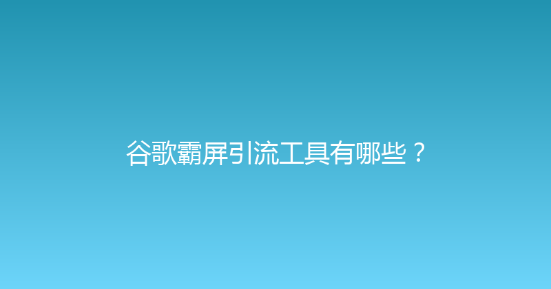 谷歌霸屏引流工具有哪些？ 封面图