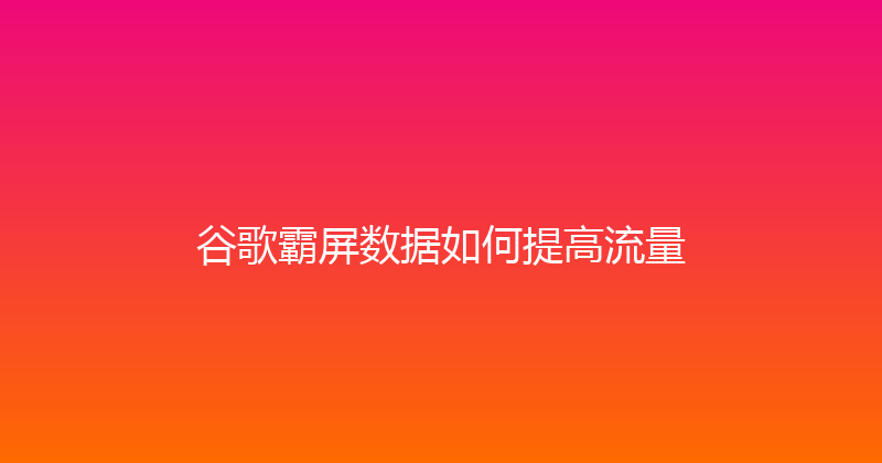 谷歌霸屏数据如何提高流量 封面图