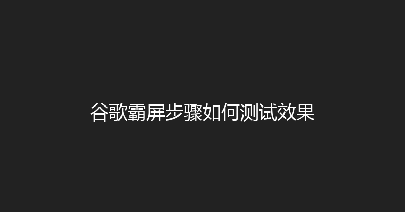 谷歌霸屏步骤如何测试效果 封面图
