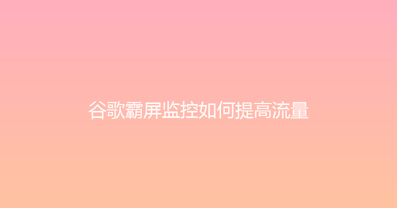 谷歌霸屏监控如何提高流量 封面图