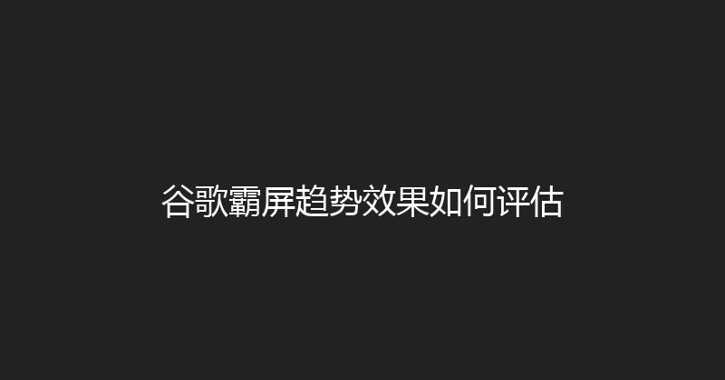 谷歌霸屏趋势效果如何评估 封面图
