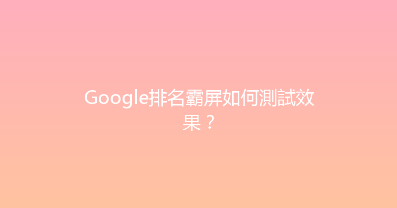 Google排名霸屏如何測試效果？ 封面图