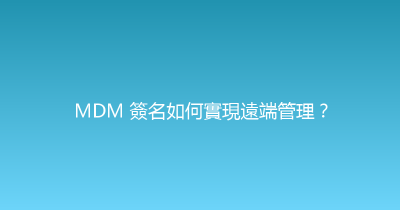 MDM 簽名如何實現遠端管理？ 封面图