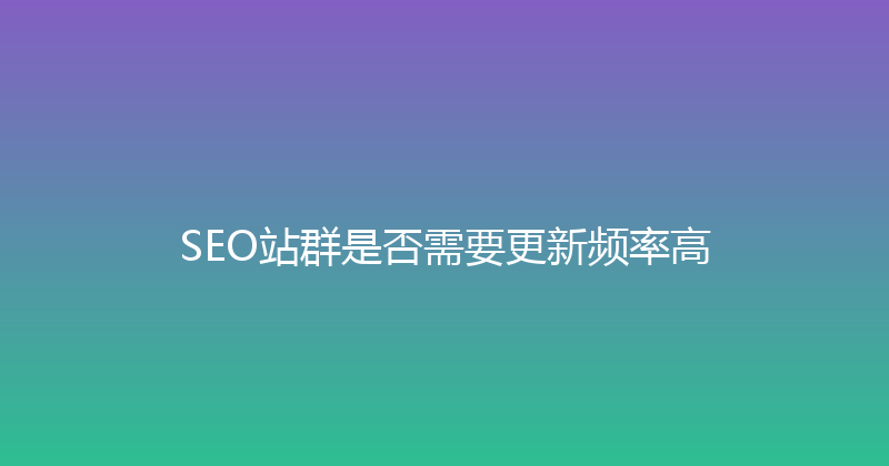 SEO站群是否需要更新频率高 封面图